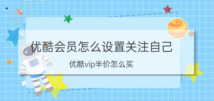 优酷会员怎么设置关注自己 优酷vip半价怎么买？